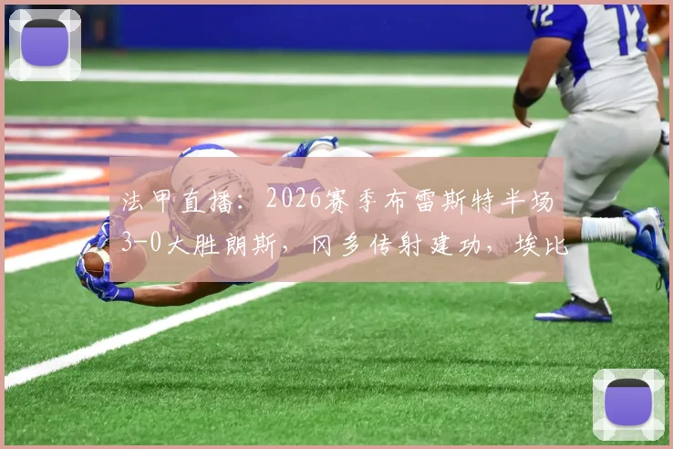 法甲直播：2026赛季布雷斯特半场3-0大胜朗斯，冈多传射建功，埃比贝破门技惊四座，半场战报精彩回顾