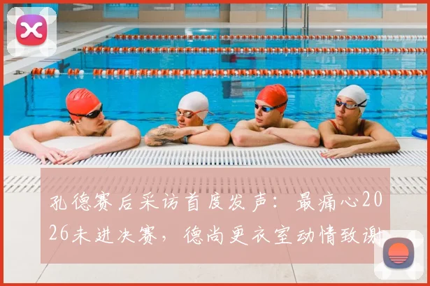 孔德赛后采访首度发声：最痛心2026未进决赛，德尚更衣室动情致谢法国队全体