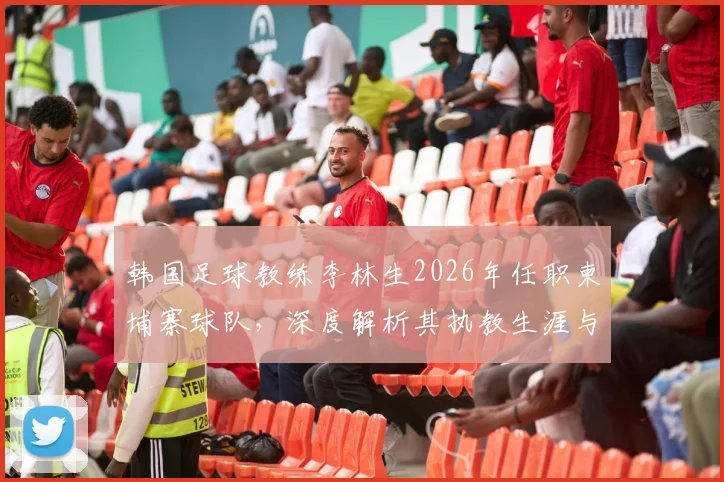 韩国足球教练李林生2026年任职柬埔寨球队，深度解析其执教生涯与洪明甫的关联