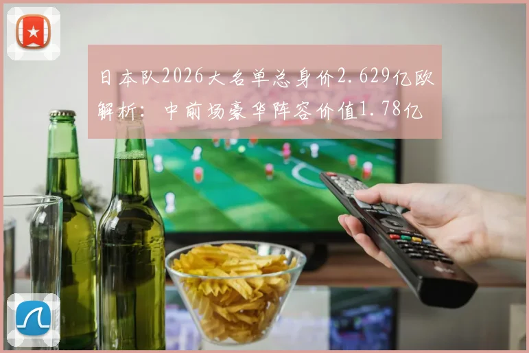 日本队2026大名单总身价2.629亿欧解析：中前场豪华阵容价值1.78亿欧，谁领衔锋线？
