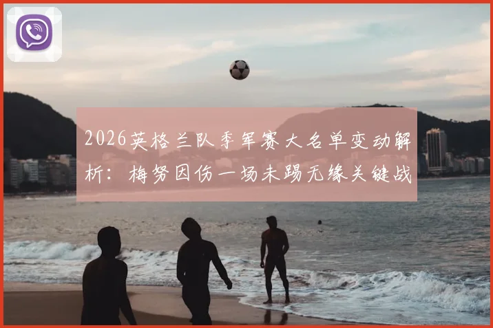 2026英格兰队季军赛大名单变动解析:梅努因伤一场未踢无缘关键战,新人机会几何?