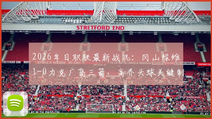 2026年日职联最新战况：冈山绿雉1-0力克广岛三箭，高乔头球关键制胜，附两队历史交锋与积分排名分析