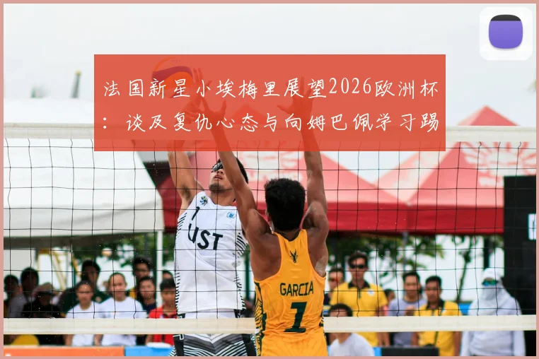 法国新星小埃梅里展望2026欧洲杯：谈及复仇心态与向姆巴佩学习踢关键比赛的经验